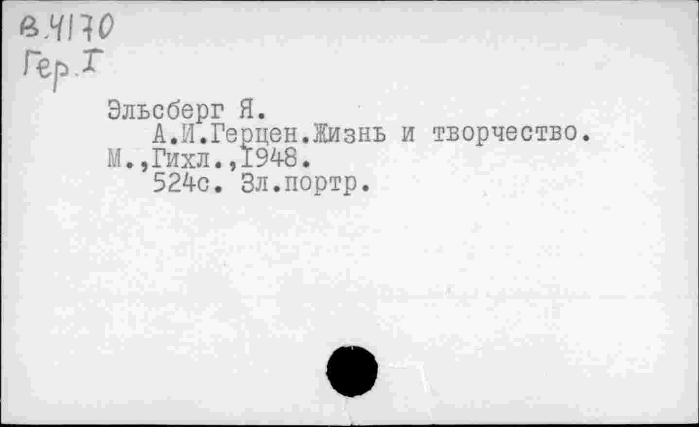 ﻿мм
Гер Г
Эльсберг Я.
А.И.Герцен.Жизнь
14. ,Гихл.,1948.
524с. Зл.портр.
творчество.